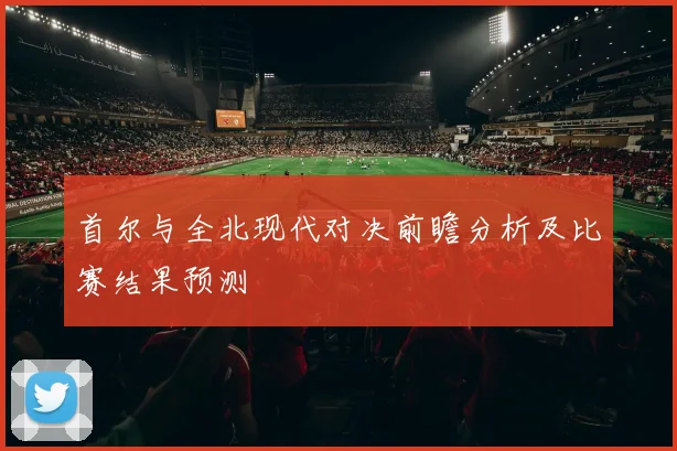 首尔与全北现代对决前瞻分析及比赛结果预测