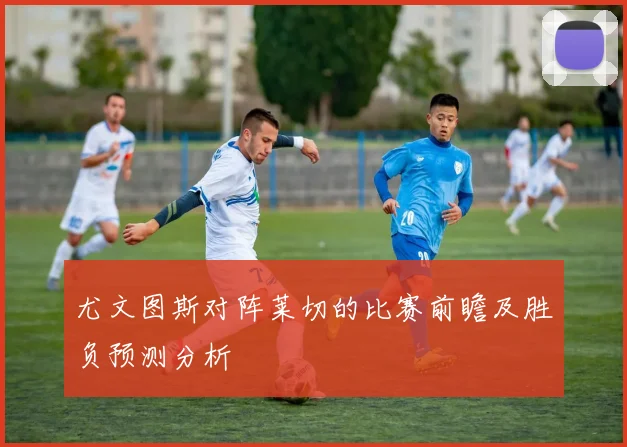 尤文图斯对阵莱切的比赛前瞻及胜负预测分析