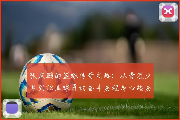 张庆鹏的篮球传奇之路：从青涩少年到职业球员的奋斗历程与心路历程