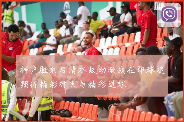 神户胜利与清水鼓动激战在即球迷期待精彩对决与精彩进球