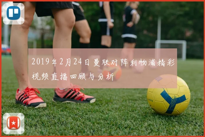 2019年2月24日曼联对阵利物浦精彩视频直播回顾与分析