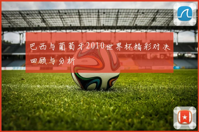 巴西与葡萄牙2010世界杯精彩对决回顾与分析