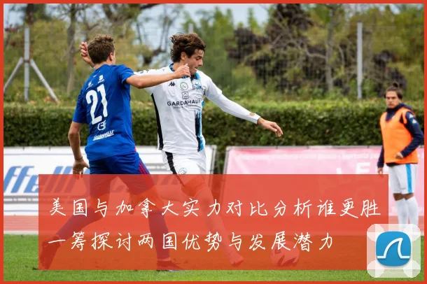 美国与加拿大实力对比分析谁更胜一筹探讨两国优势与发展潜力