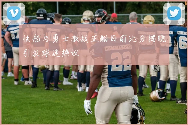 快船与勇士激战正酣目前比分揭晓引发球迷热议