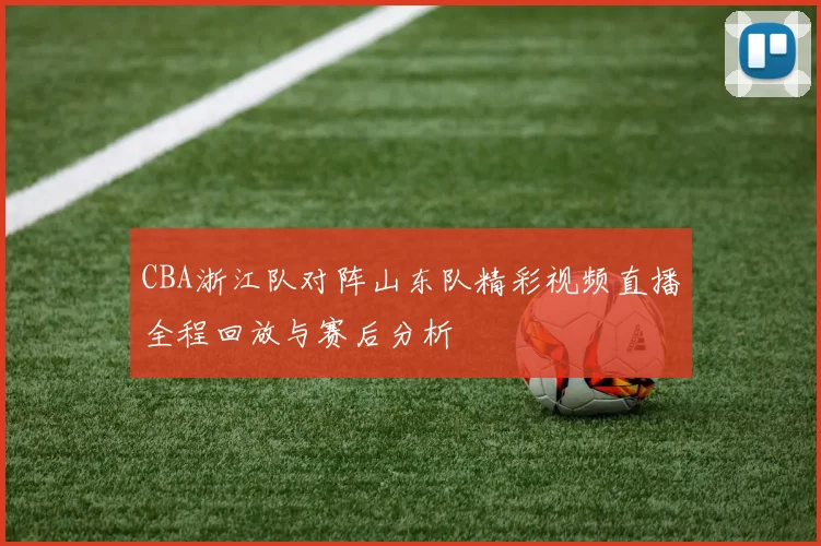 CBA浙江队对阵山东队精彩视频直播全程回放与赛后分析