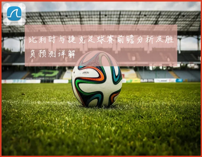 比利时与捷克足球赛前瞻分析及胜负预测详解