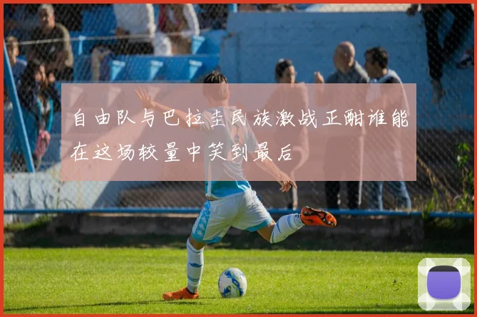 自由队与巴拉圭民族激战正酣谁能在这场较量中笑到最后