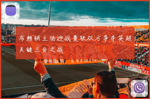 布赖顿主场迎战曼联双方争夺英超关键三分之战