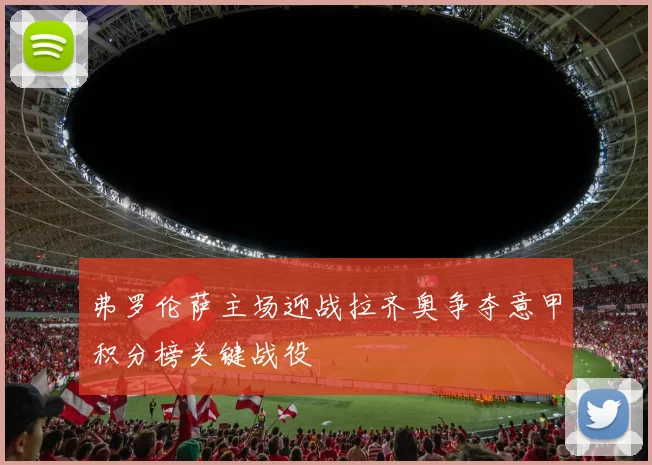 弗罗伦萨主场迎战拉齐奥争夺意甲积分榜关键战役