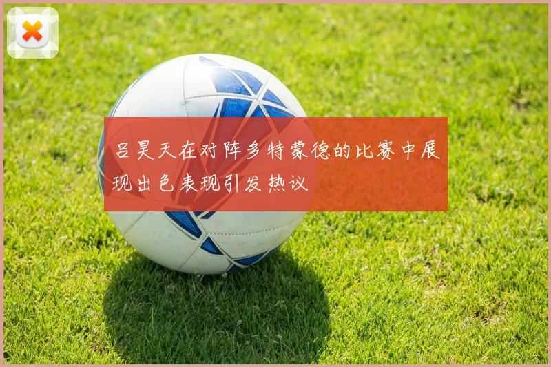 吕昊天在对阵多特蒙德的比赛中展现出色表现引发热议