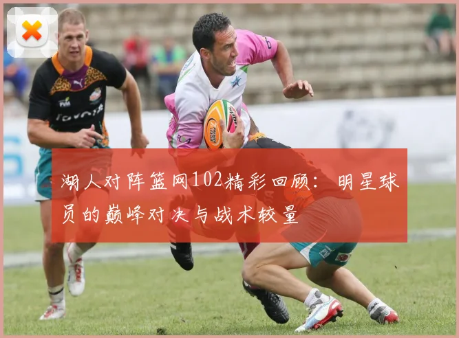 湖人对阵篮网102精彩回顾：明星球员的巅峰对决与战术较量
