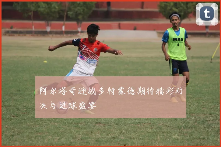 阿尔塔奇迎战多特蒙德期待精彩对决与进球盛宴