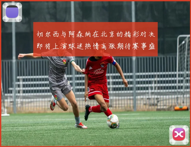 切尔西与阿森纳在北京的精彩对决即将上演球迷热情高涨期待赛事盛况