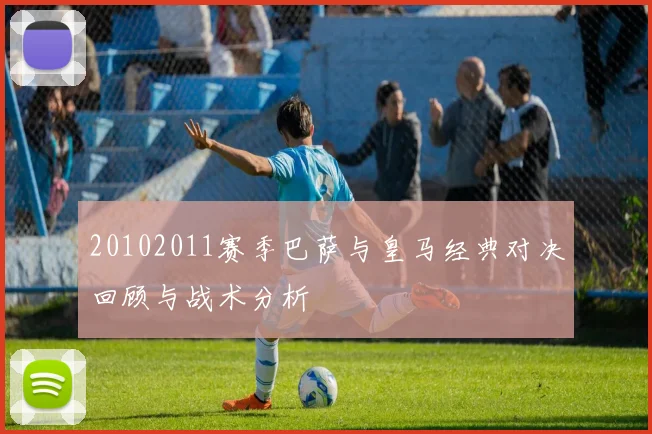 20102011赛季巴萨与皇马经典对决回顾与战术分析