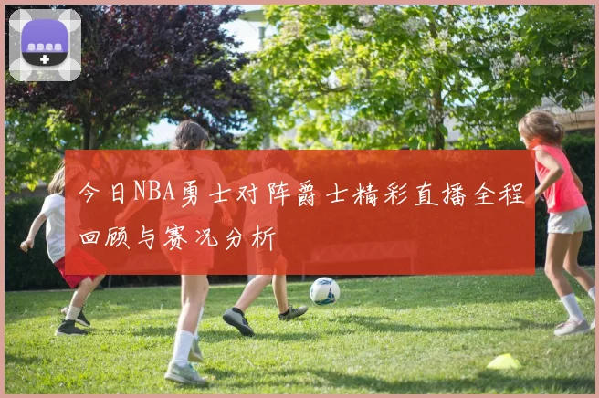 今日NBA勇士对阵爵士精彩直播全程回顾与赛况分析