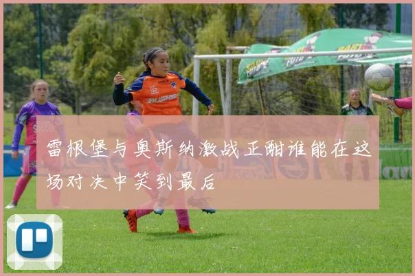 雷根堡与奥斯纳激战正酣谁能在这场对决中笑到最后