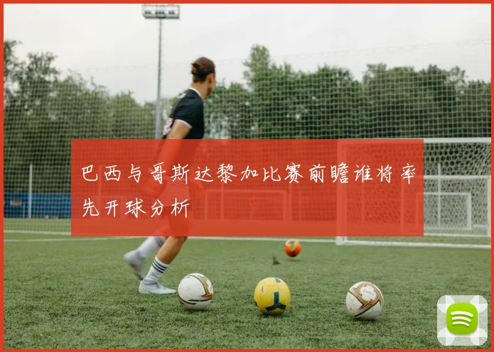 巴西与哥斯达黎加比赛前瞻谁将率先开球分析