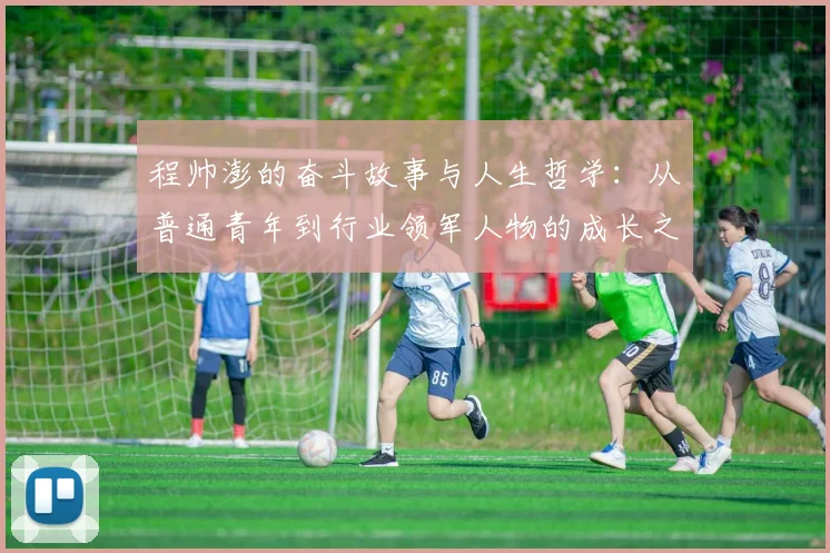 程帅澎的奋斗故事与人生哲学：从普通青年到行业领军人物的成长之路