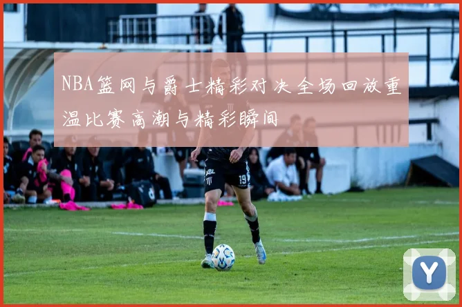 NBA篮网与爵士精彩对决全场回放重温比赛高潮与精彩瞬间