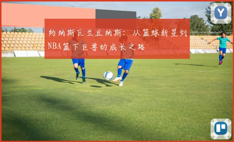 约纳斯瓦兰丘纳斯：从篮球新星到NBA篮下巨兽的成长之路