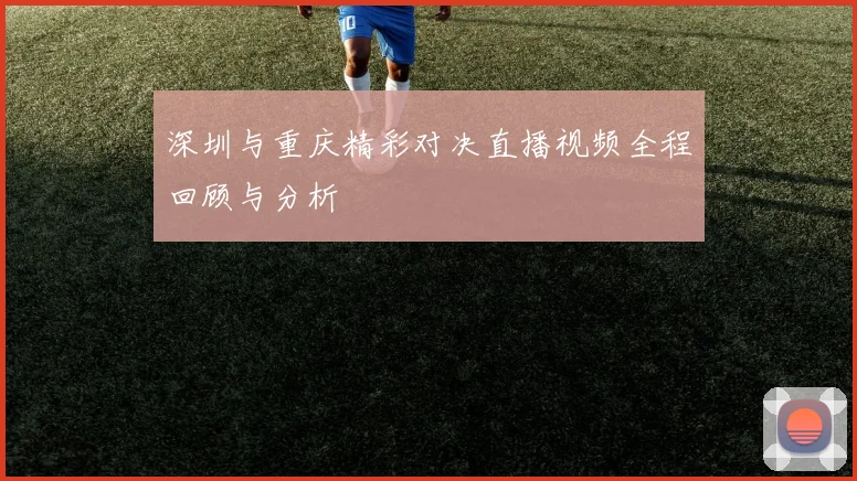 深圳与重庆精彩对决直播视频全程回顾与分析