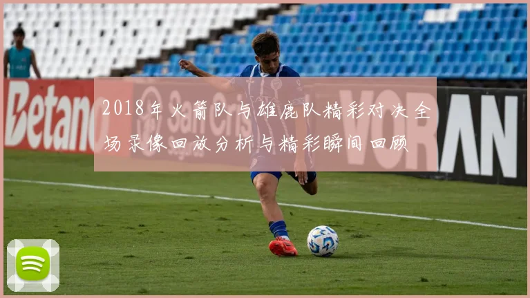 2018年火箭队与雄鹿队精彩对决全场录像回放分析与精彩瞬间回顾