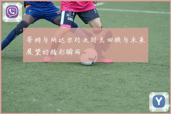 蒂姆与纳达尔对决时光回顾与未来展望的精彩瞬间