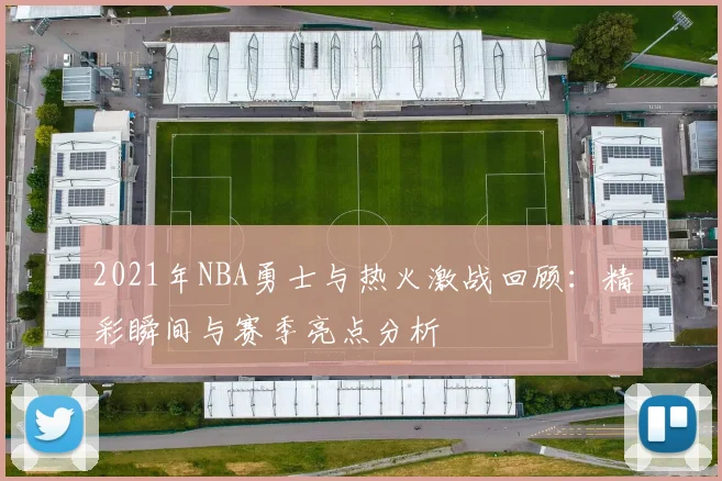 2021年NBA勇士与热火激战回顾：精彩瞬间与赛季亮点分析