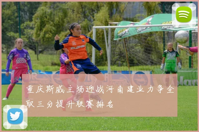 重庆斯威主场迎战河南建业力争全取三分提升联赛排名