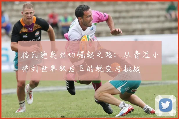 格瓦迪奥尔的崛起之路：从青涩小将到世界级后卫的蜕变与挑战