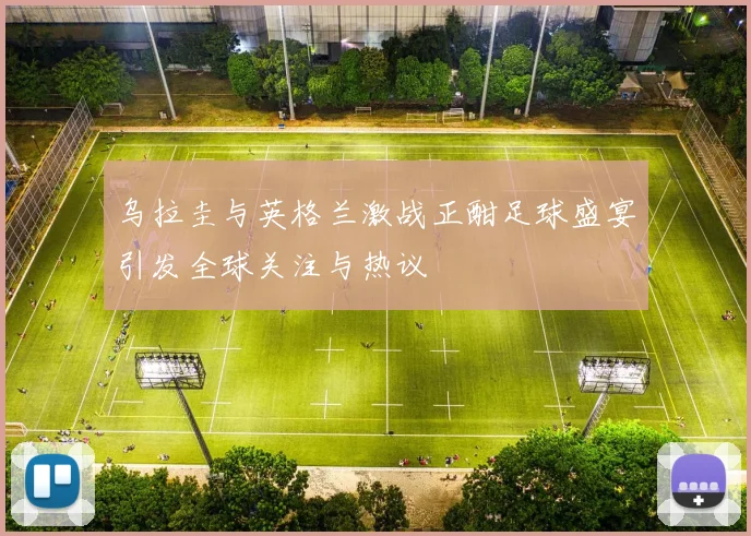 乌拉圭与英格兰激战正酣足球盛宴引发全球关注与热议