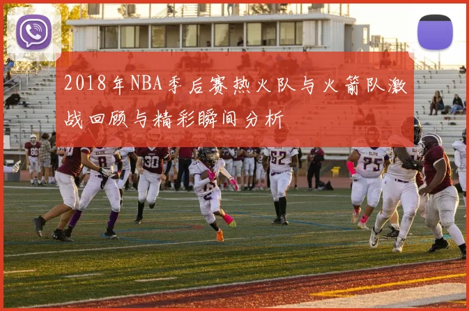 2018年NBA季后赛热火队与火箭队激战回顾与精彩瞬间分析