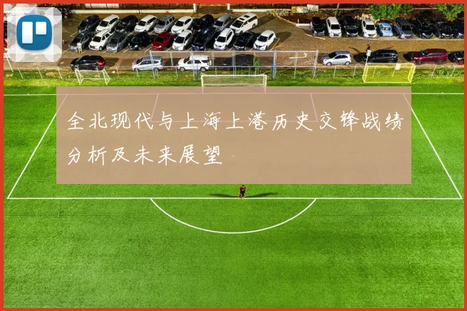 全北现代与上海上港历史交锋战绩分析及未来展望