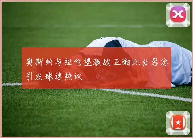 奥斯纳与纽伦堡激战正酣比分悬念引发球迷热议