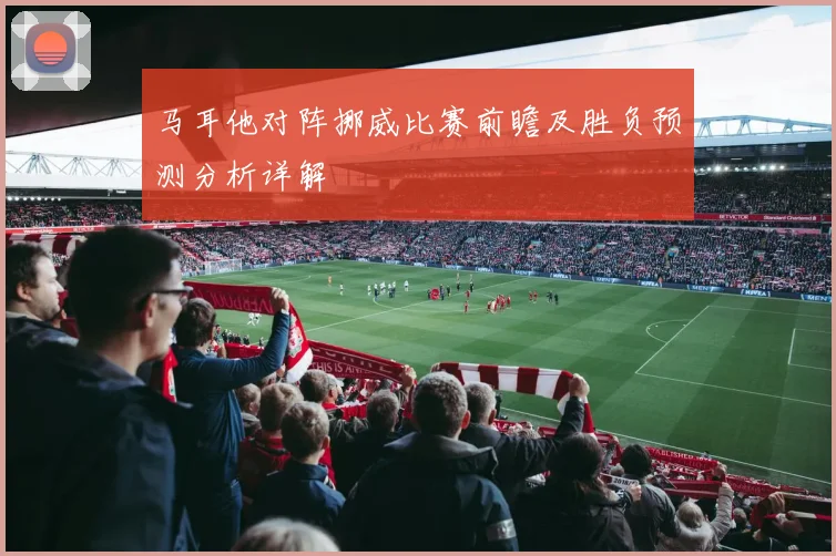 马耳他对阵挪威比赛前瞻及胜负预测分析详解