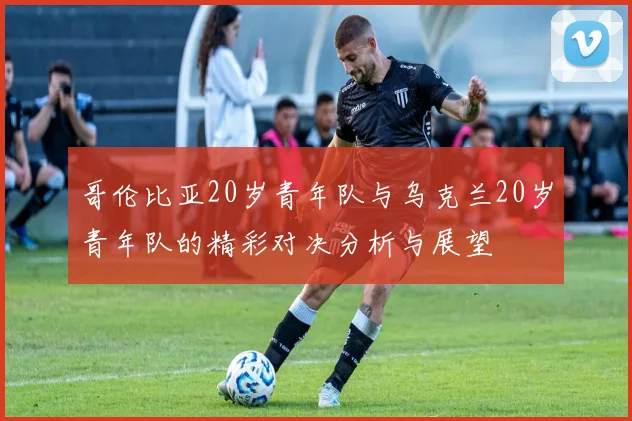 哥伦比亚20岁青年队与乌克兰20岁青年队的精彩对决分析与展望