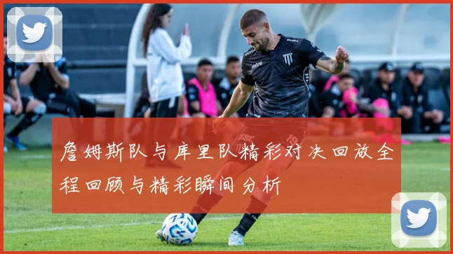 詹姆斯队与库里队精彩对决回放全程回顾与精彩瞬间分析