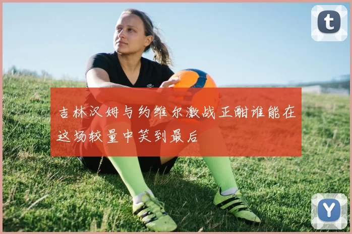 吉林汉姆与约维尔激战正酣谁能在这场较量中笑到最后
