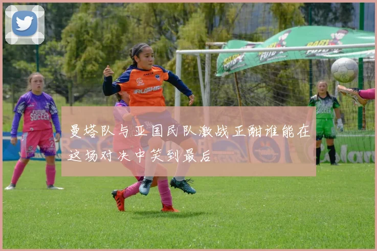 曼塔队与亚国民队激战正酣谁能在这场对决中笑到最后