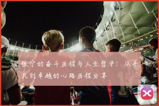 张宁的奋斗历程与人生哲学：从平凡到卓越的心路历程分享