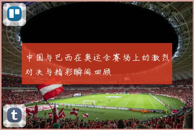 中国与巴西在奥运会赛场上的激烈对决与精彩瞬间回顾