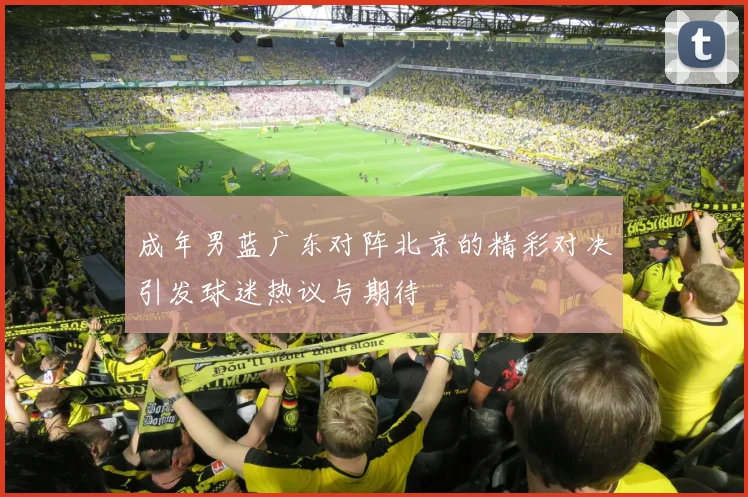 成年男蓝广东对阵北京的精彩对决引发球迷热议与期待