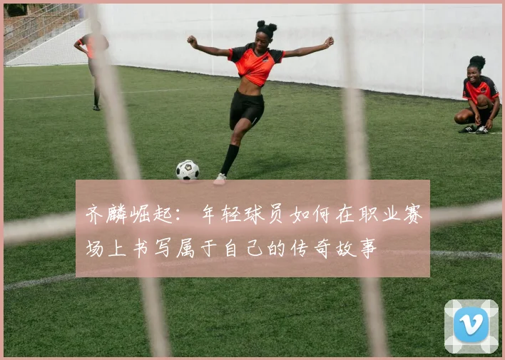 齐麟崛起：年轻球员如何在职业赛场上书写属于自己的传奇故事
