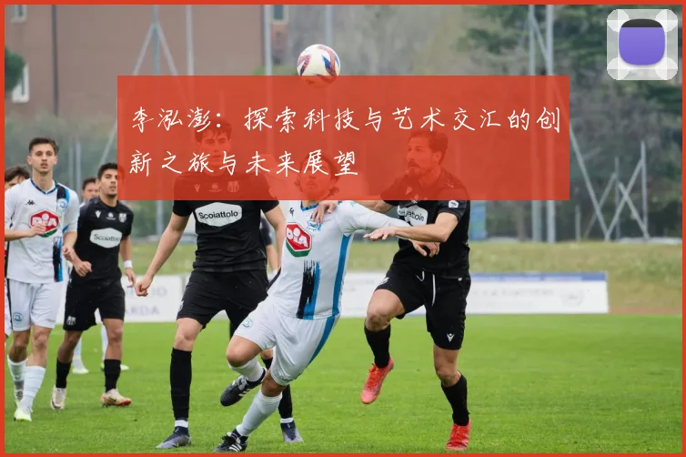 李泓澎：探索科技与艺术交汇的创新之旅与未来展望