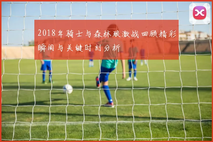 2018年骑士与森林狼激战回顾精彩瞬间与关键时刻分析