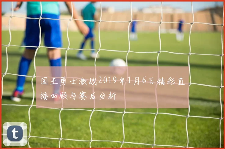 国王勇士激战2019年1月6日精彩直播回顾与赛后分析