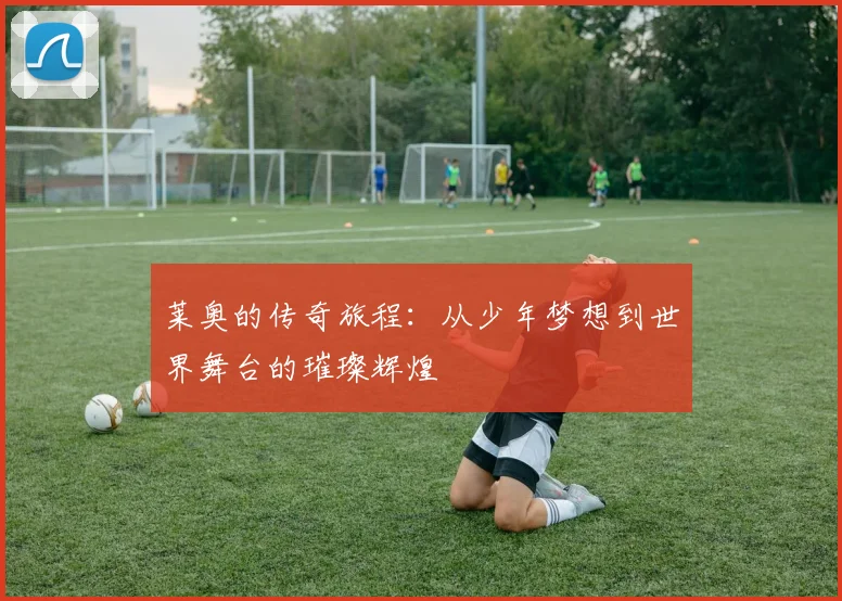 莱奥的传奇旅程：从少年梦想到世界舞台的璀璨辉煌