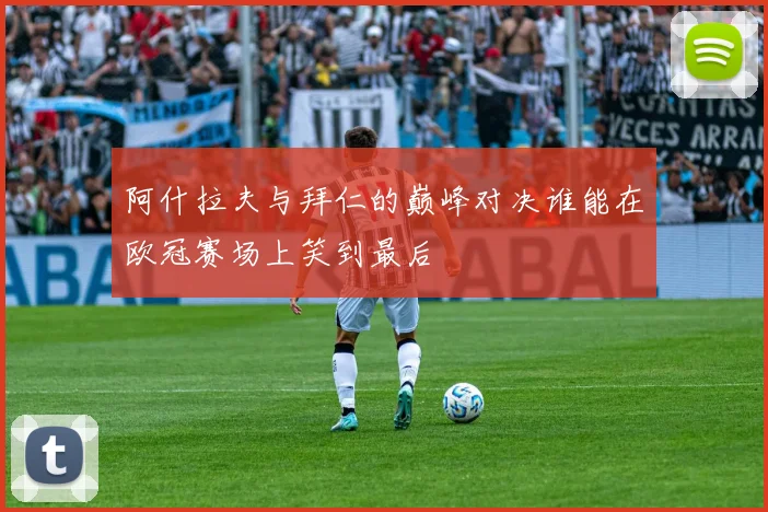 阿什拉夫与拜仁的巅峰对决谁能在欧冠赛场上笑到最后
