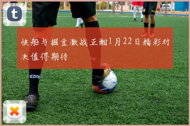 快船与掘金激战正酣1月22日精彩对决值得期待