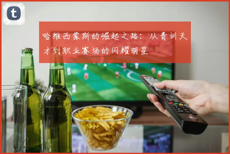 哈维西蒙斯的崛起之路：从青训天才到职业赛场的闪耀明星